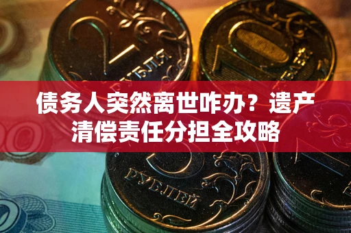 武汉债务人突然离世咋办？遗产清偿责任分担全攻略
