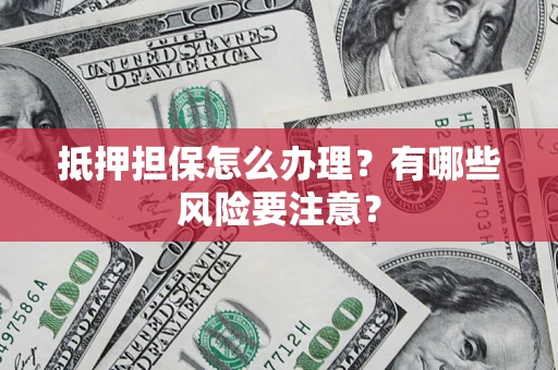 武汉抵押担保怎么办理？有哪些风险要注意？
