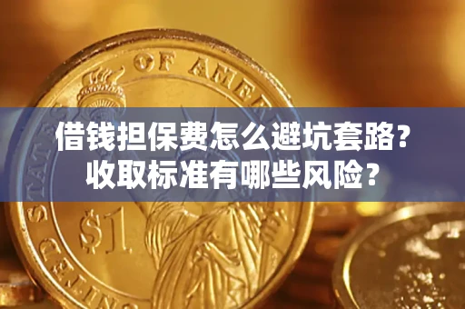 武汉借钱担保费怎么避坑套路?收取标准有哪些风险? 武汉借钱担保费怎么避坑套路?收取标准有哪些风险?