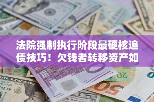 武汉法院强制执行阶段最硬核追债技巧！欠钱者转移资产如何破解？