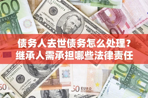 武汉债务人去世债务怎么处理？继承人需承担哪些法律责任？