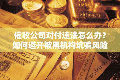 武汉催收公司对付违法怎么办？如何避开被黑机构坑骗风险