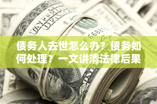 武汉债务人去世怎么办？债务如何处理？一文讲清法律后果