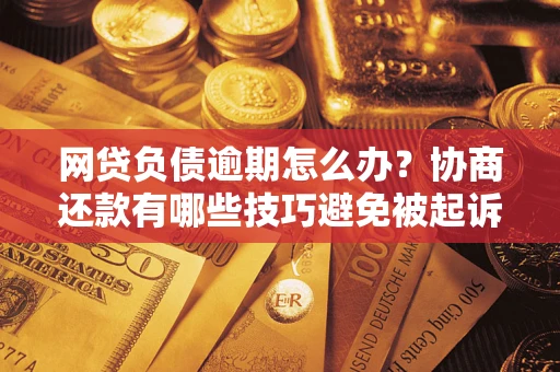 武汉网贷负债逾期怎么办？协商还款有哪些技巧避免被起诉？