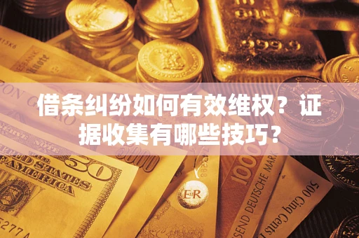 武汉借条纠纷如何有效维权？证据收集有哪些技巧？