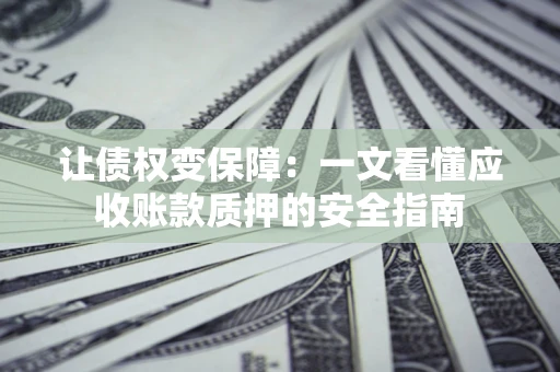 武汉让债权变保障：一文看懂应收账款质押的安全指南