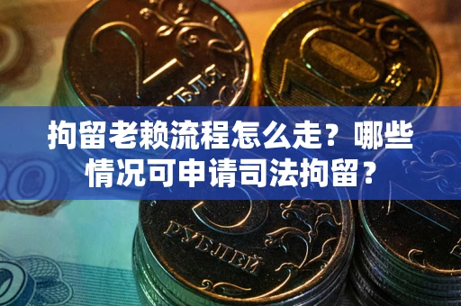 武汉拘留老赖流程怎么走?哪些情况可申请司法拘留? 武汉拘留老赖流程怎么走?哪些情况可申请司法拘留?