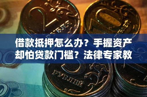 武汉借款抵押怎么办？手握资产却怕贷款门槛？法律专家教你办抵押不踩坑