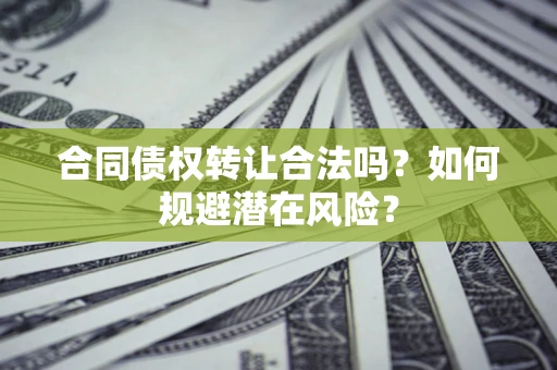 武汉合同债权转让合法吗？如何规避潜在风险？