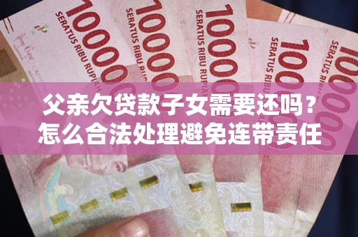 武汉父亲欠贷款子女需要还吗？怎么合法处理避免连带责任？