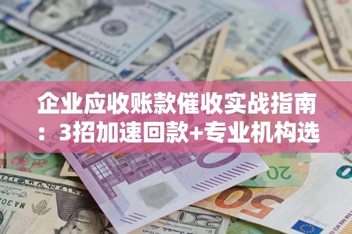武汉企业应收账款催收实战指南：3招加速回款+专业机构选择避坑