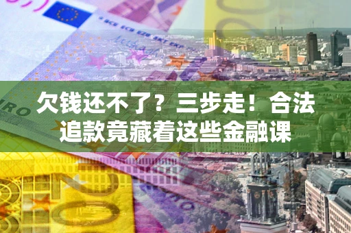武汉欠钱还不了？三步走！合法追款竟藏着这些金融课