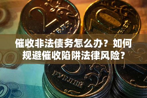 武汉催收非法债务怎么办？如何规避催收陷阱法律风险？