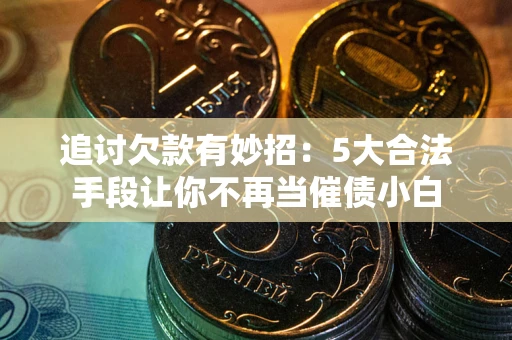 武汉追讨欠款有妙招：5大合法手段让你不再当催债小白