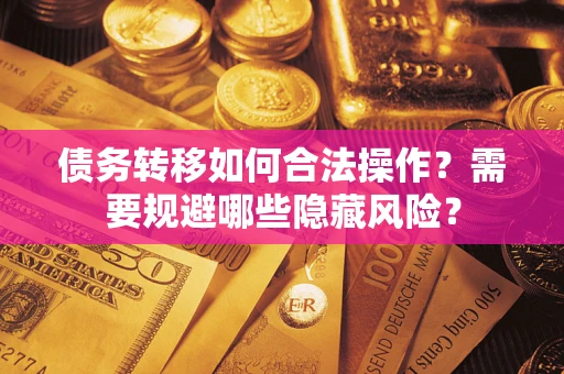 武汉债务转移如何合法操作？需要规避哪些隐藏风险？