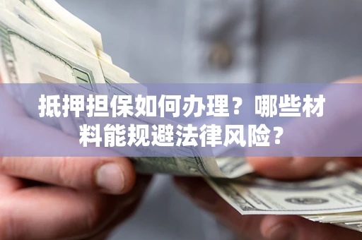 武汉抵押担保如何办理？哪些材料能规避法律风险？