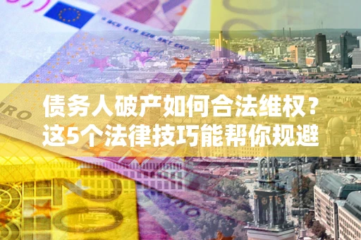 武汉债务人破产如何合法维权？这5个法律技巧能帮你规避风险
