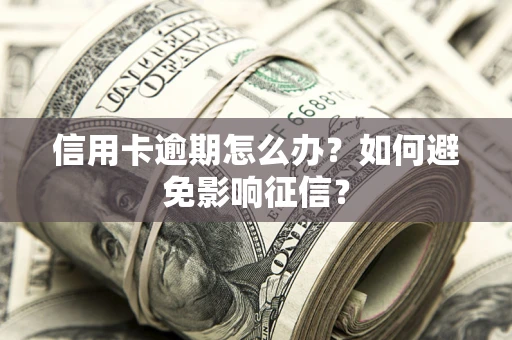 武汉信用卡逾期怎么办？如何避免影响征信？