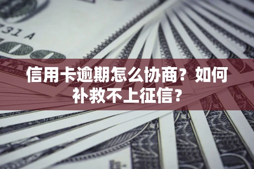 武汉信用卡逾期怎么协商？如何补救不上征信？