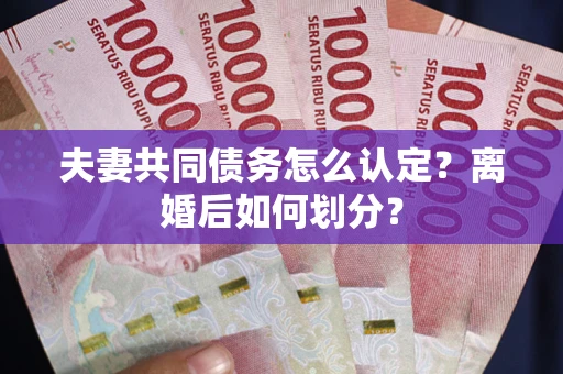 武汉夫妻共同债务怎么认定？离婚后如何划分？