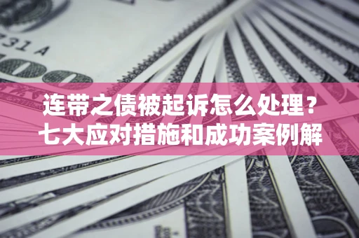 武汉连带之债被起诉怎么处理？七大应对措施和成功案例解析