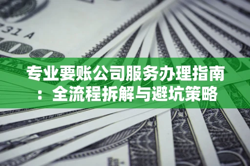 武汉专业要账公司服务办理指南：全流程拆解与避坑策略