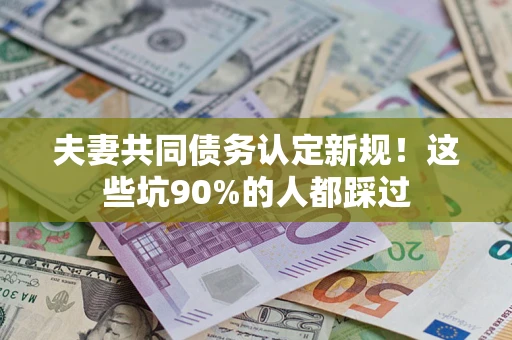 武汉夫妻共同债务认定新规！这些坑90%的人都踩过