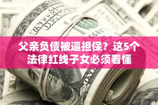 武汉父亲负债被逼担保？这5个法律红线子女必须看懂