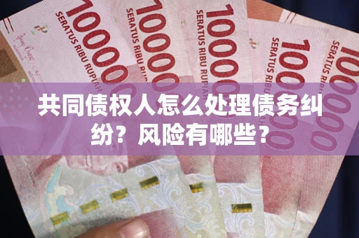 武汉共同债权人怎么处理债务纠纷？风险有哪些？