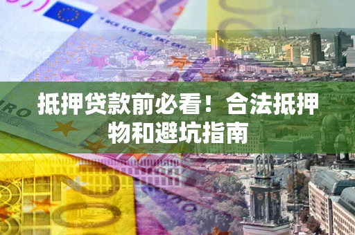 武汉抵押贷款前必看！合法抵押物和避坑指南