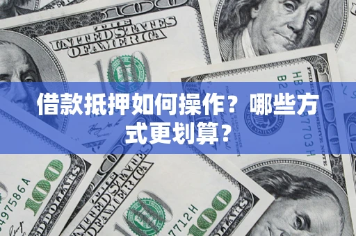 武汉借款抵押如何操作？哪些方式更划算？
