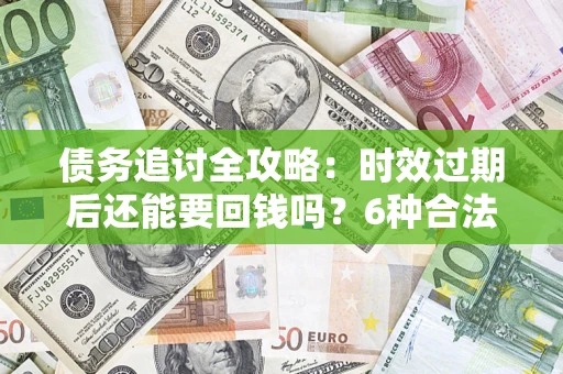 武汉债务追讨全攻略：时效过期后还能要回钱吗？6种合法手段助你维权