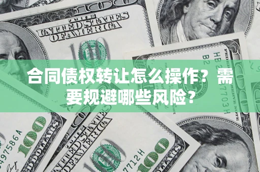 武汉合同债权转让怎么操作？需要规避哪些风险？