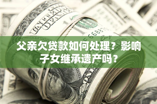 武汉父亲欠贷款如何处理？影响子女继承遗产吗？