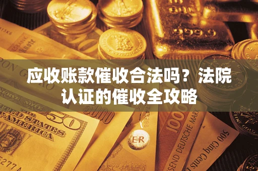 武汉应收账款催收合法吗？法院认证的催收全攻略