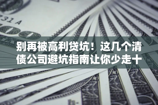 武汉别再被高利贷坑！这几个清债公司避坑指南让你少走十年弯路
