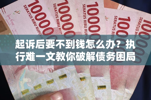 武汉起诉后要不到钱怎么办？执行难一文教你破解债务困局