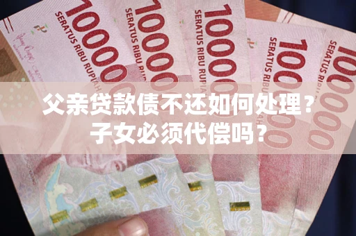 武汉父亲贷款债不还如何处理？子女必须代偿吗？