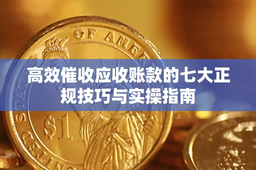 武汉高效催收应收账款的七大正规技巧与实操指南