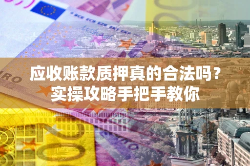 武汉应收账款质押真的合法吗？实操攻略手把手教你
