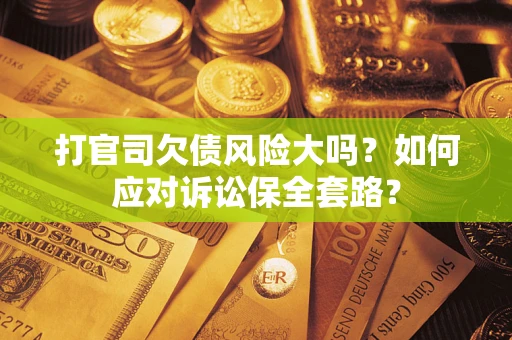 武汉打官司欠债风险大吗？如何应对诉讼保全套路？