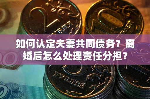 武汉如何认定夫妻共同债务？离婚后怎么处理责任分担？