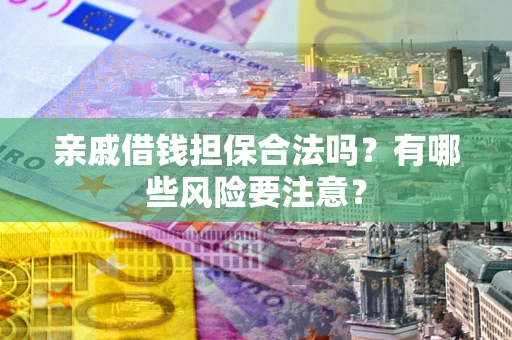 武汉亲戚借钱担保合法吗？有哪些风险要注意？