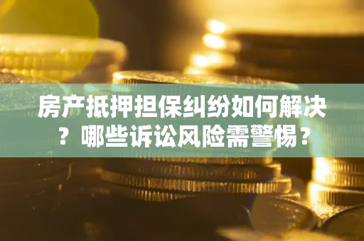 武汉房产抵押担保纠纷如何解决？哪些诉讼风险需警惕？