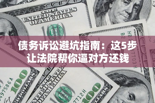 武汉债务诉讼避坑指南：这5步让法院帮你逼对方还钱