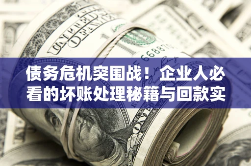 武汉债务危机突围战！企业人必看的坏账处理秘籍与回款实战指南