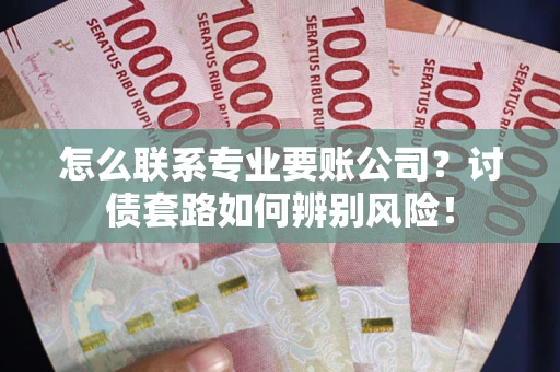 武汉怎么联系专业要账公司？讨债套路如何辨别风险！