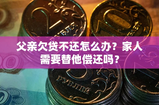 武汉父亲欠贷不还怎么办？家人需要替他偿还吗？