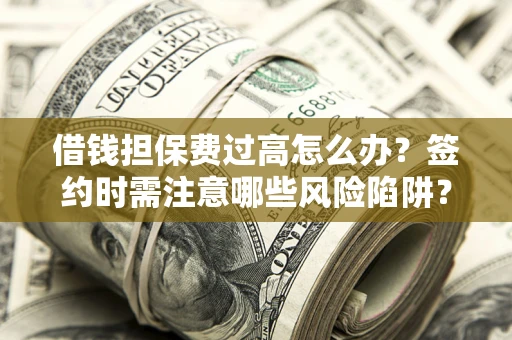 武汉借钱担保费过高怎么办？签约时需注意哪些风险陷阱？