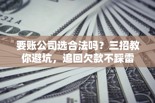 武汉要账公司选合法吗？三招教你避坑，追回欠款不踩雷